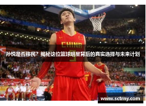 孙悦是否移民？揭秘这位篮球明星背后的真实选择与未来计划